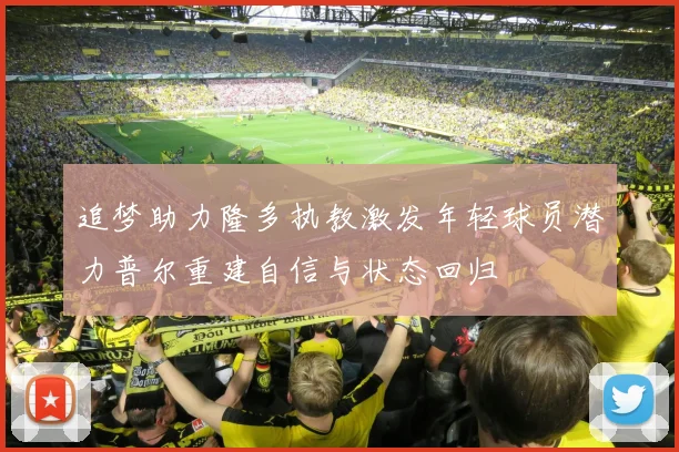 追梦助力隆多执教激发年轻球员潜力普尔重建自信与状态回归
