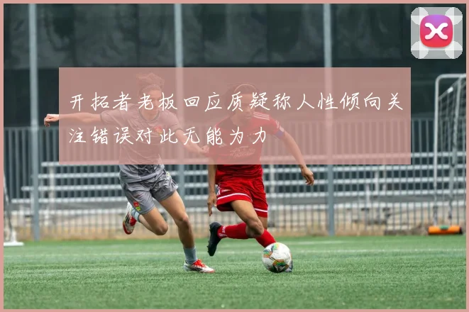 开拓者老板回应质疑称人性倾向关注错误对此无能为力