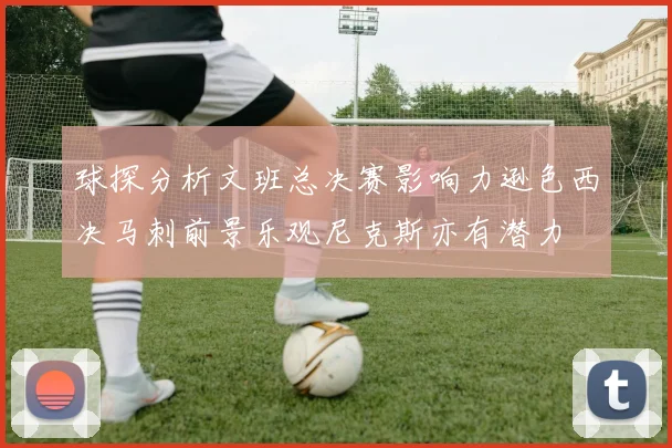 球探分析文班总决赛影响力逊色西决马刺前景乐观尼克斯亦有潜力