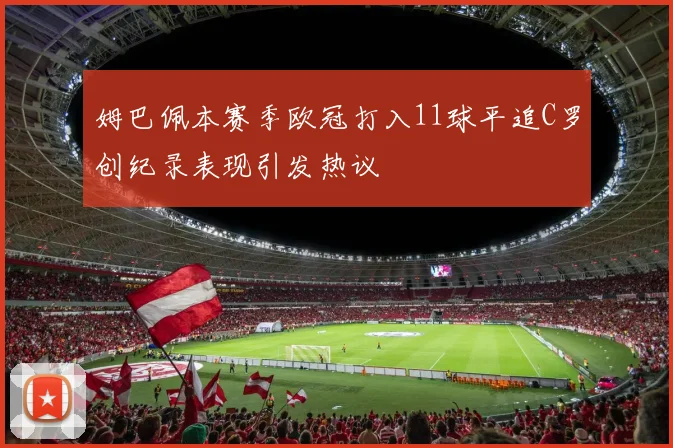 姆巴佩本赛季欧冠打入11球平追C罗创纪录表现引发热议