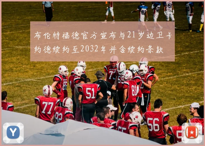 布伦特福德官方宣布与21岁边卫卡约德续约至2032年并含续约条款
