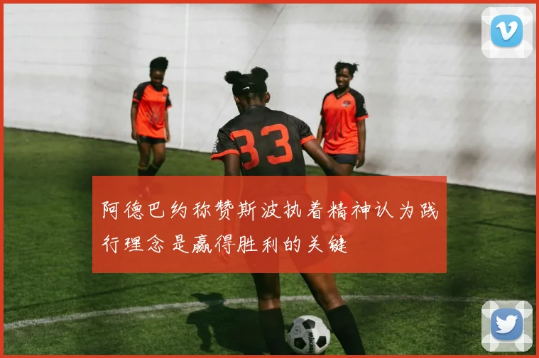 阿德巴约称赞斯波执着精神认为践行理念是赢得胜利的关键
