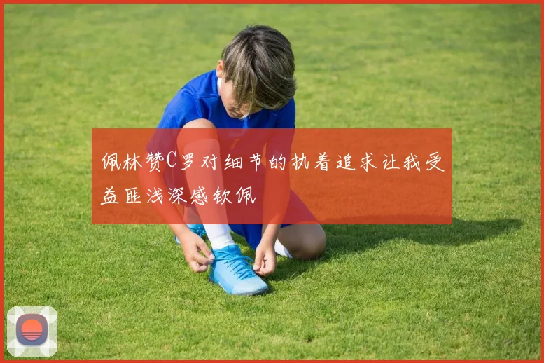 佩林赞C罗对细节的执着追求让我受益匪浅深感钦佩