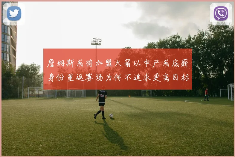 詹姆斯或将加盟火箭以中产或底薪身份重返赛场为何不追求更高目标