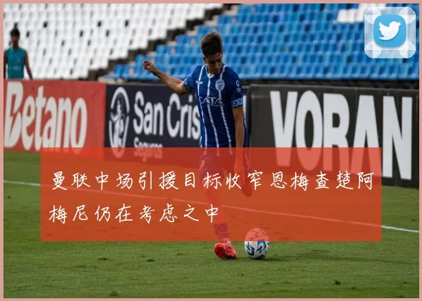 曼联中场引援目标收窄恩梅查楚阿梅尼仍在考虑之中
