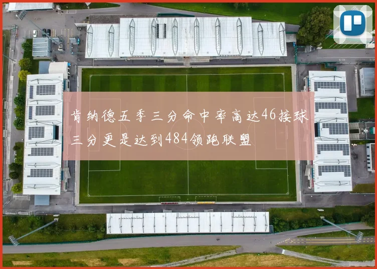 肯纳德五季三分命中率高达46接球三分更是达到484领跑联盟