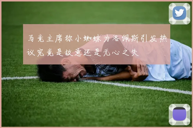 马竞主席称小蜘蛛为洛佩斯引发热议究竟是故意还是无心之失