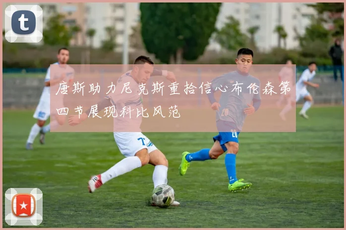唐斯助力尼克斯重拾信心布伦森第四节展现科比风范