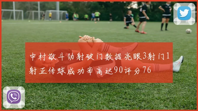 中村敬斗劲射破门数据亮眼3射门1射正传球成功率高达90评分76