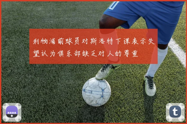 利物浦前球员对斯洛特下课表示失望认为俱乐部缺乏对人的尊重