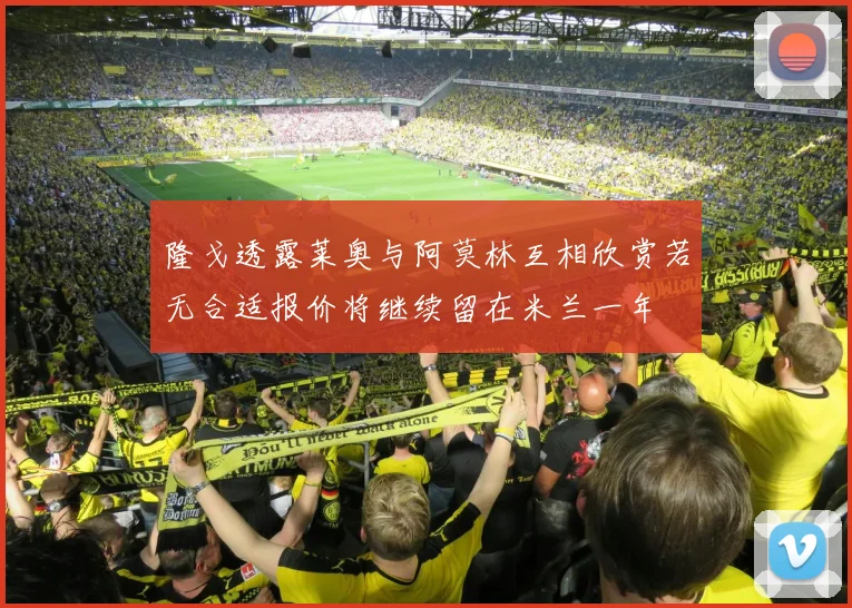 隆戈透露莱奥与阿莫林互相欣赏若无合适报价将继续留在米兰一年