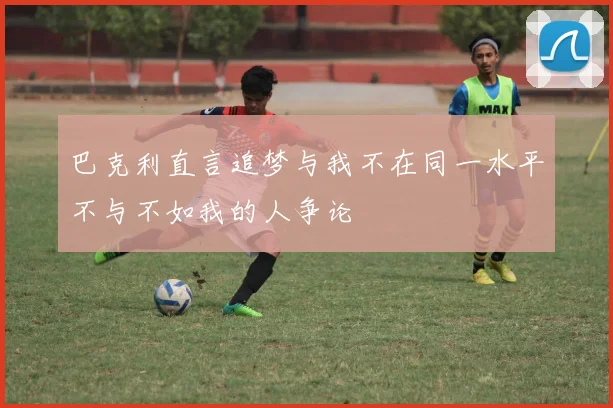 巴克利直言追梦与我不在同一水平不与不如我的人争论