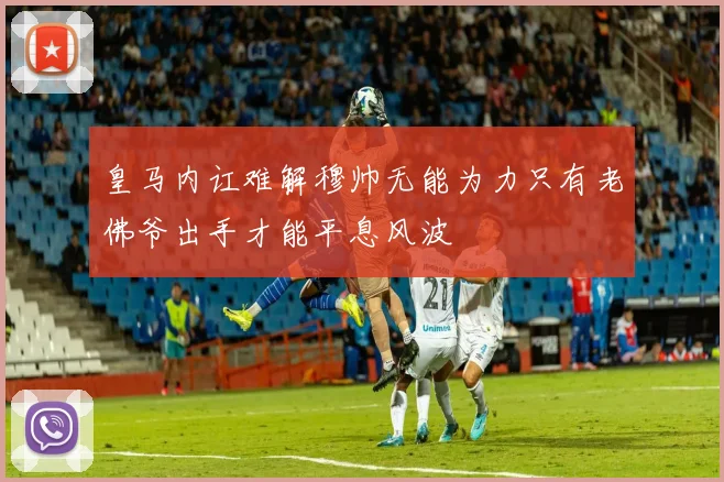 皇马内讧难解穆帅无能为力只有老佛爷出手才能平息风波