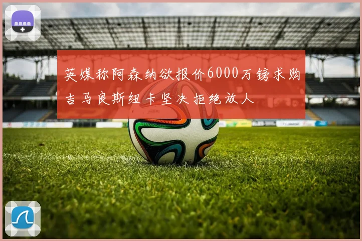 英媒称阿森纳欲报价6000万镑求购吉马良斯纽卡坚决拒绝放人