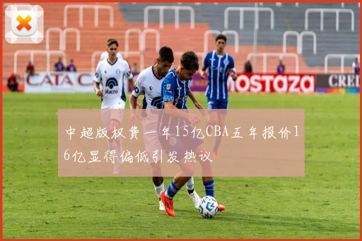 中超版权费一年15亿CBA五年报价16亿显得偏低引发热议